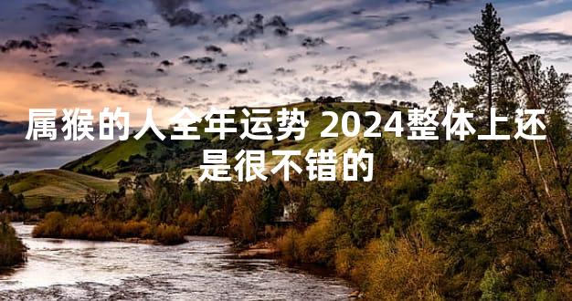 属猴的人全年运势 2024整体上还是很不错的